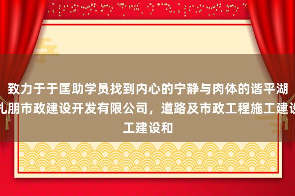 致力于于匡助学员找到内心的宁静与肉体的谐平湖市扎朋市政建设开发有限公司,道路及市政工程施工建设和