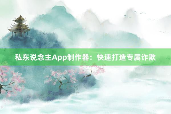 私东说念主App制作器：快速打造专属诈欺