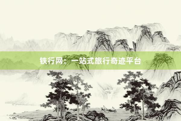 铁行网:一站式旅行奇迹平台