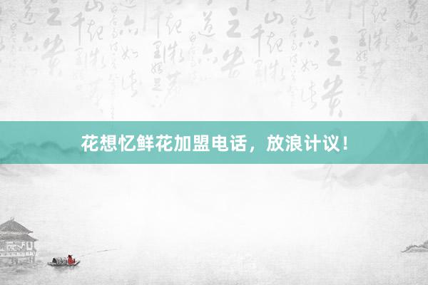 花想忆鲜花加盟电话，放浪计议！